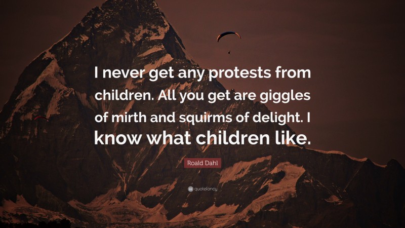 Roald Dahl Quote: “I never get any protests from children. All you get are giggles of mirth and squirms of delight. I know what children like.”