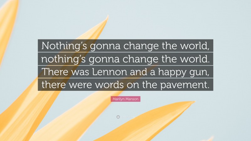 Marilyn Manson Quote: “Nothing’s gonna change the world, nothing’s gonna change the world. There was Lennon and a happy gun, there were words on the pavement.”