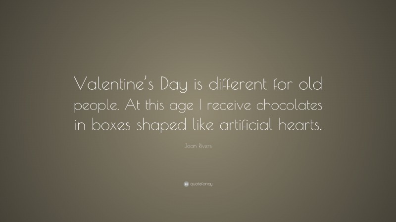 Joan Rivers Quote: “Valentine’s Day is different for old people. At this age I receive chocolates in boxes shaped like artificial hearts.”