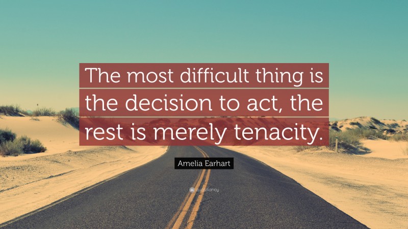 Amelia Earhart Quote: “The most difficult thing is the decision to act, the rest is merely tenacity.”