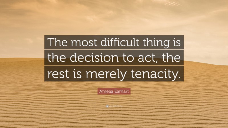 Amelia Earhart Quote: “The most difficult thing is the decision to act, the rest is merely tenacity.”