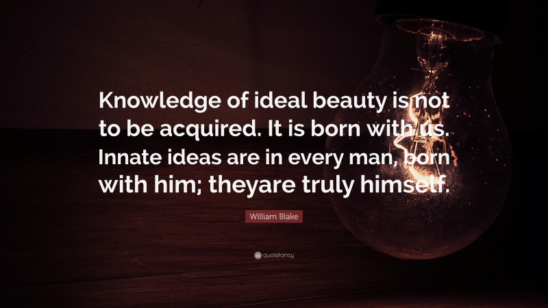 William Blake Quote: “Knowledge of ideal beauty is not to be acquired. It is born with us. Innate ideas are in every man, born with him; theyare truly himself.”
