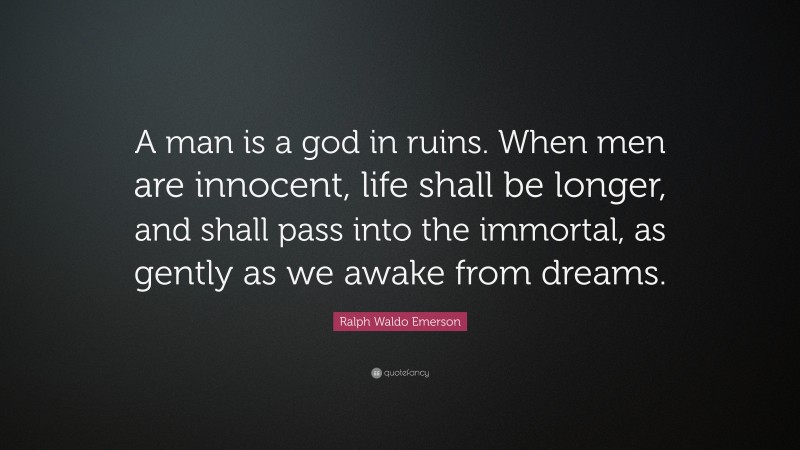 Ralph Waldo Emerson Quote: “A man is a god in ruins. When men are innocent, life shall be longer, and shall pass into the immortal, as gently as we awake from dreams.”