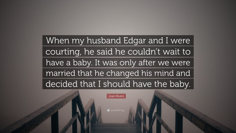 Joan Rivers Quote: “When my husband Edgar and I were courting, he said he couldn’t wait to have a baby. It was only after we were married that he changed his mind and decided that I should have the baby.”