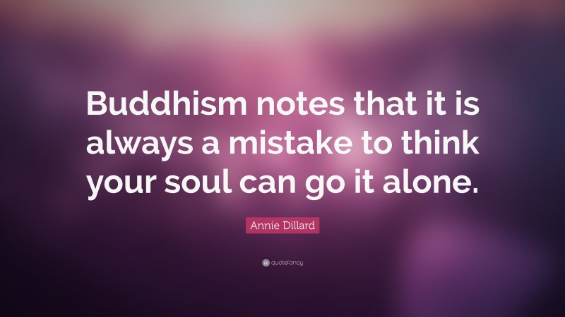 Annie Dillard Quote: “Buddhism notes that it is always a mistake to think your soul can go it alone.”