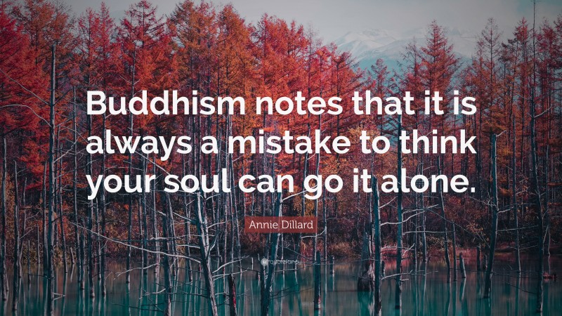 Annie Dillard Quote: “Buddhism notes that it is always a mistake to think your soul can go it alone.”