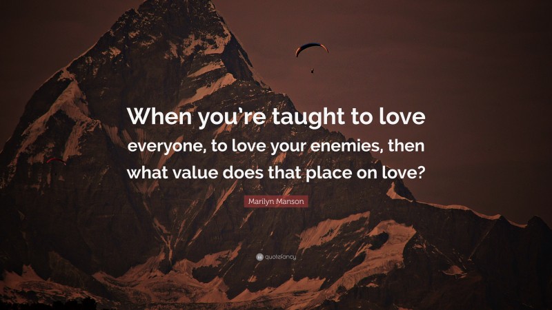 Marilyn Manson Quote: “When you’re taught to love everyone, to love your enemies, then what value does that place on love?”