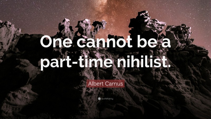 Albert Camus Quote: “One cannot be a part-time nihilist.”