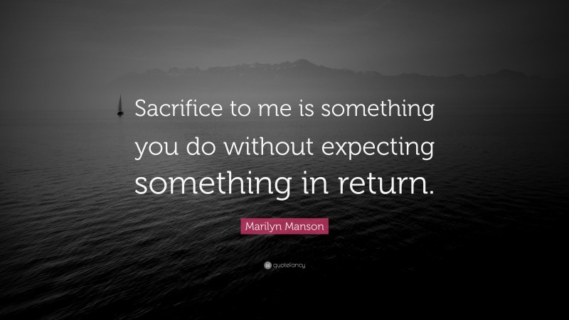 Marilyn Manson Quote: “Sacrifice to me is something you do without expecting something in return.”