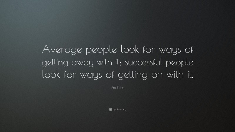 Jim Rohn Quote: “Average people look for ways of getting away with it; successful people look for ways of getting on with it.”
