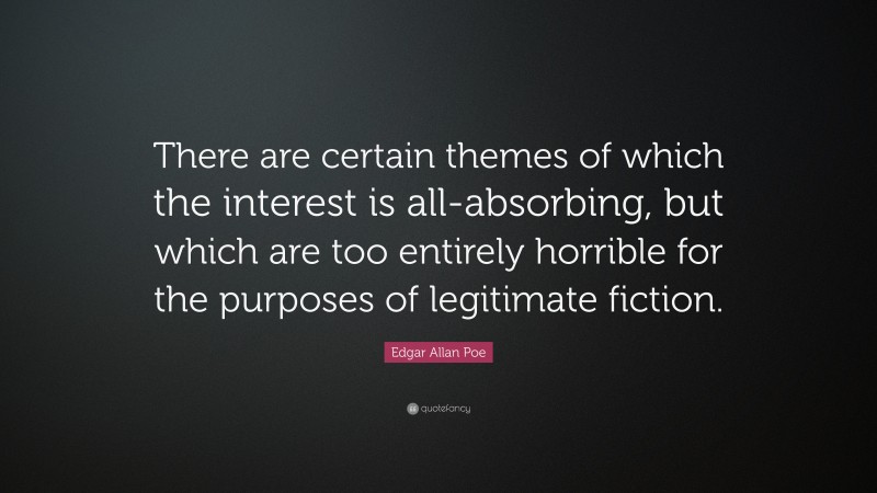 Edgar Allan Poe Quote: “There are certain themes of which the interest is all-absorbing, but which are too entirely horrible for the purposes of legitimate fiction.”