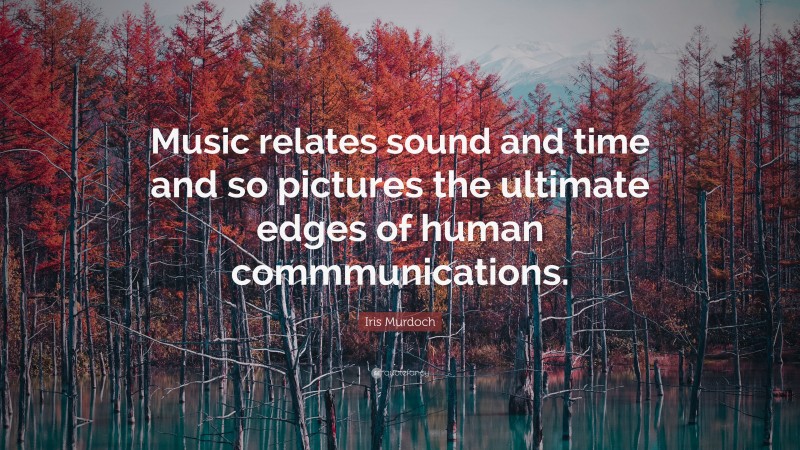 Iris Murdoch Quote: “Music relates sound and time and so pictures the ultimate edges of human commmunications.”