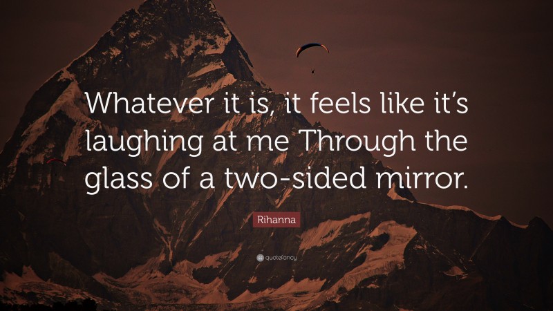 Rihanna Quote: “Whatever it is, it feels like it’s laughing at me Through the glass of a two-sided mirror.”
