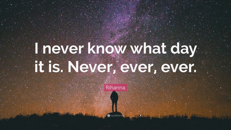Rihanna Quote: “I never know what day it is. Never, ever, ever.”