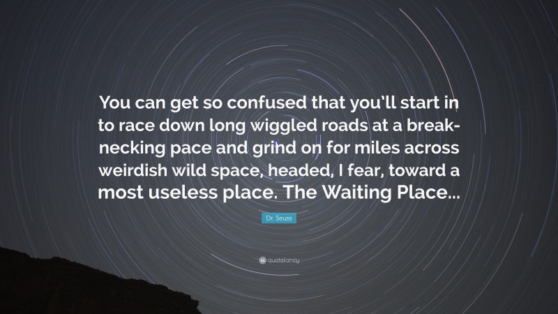 Dr. Seuss Quote: “You can get so confused that you’ll start in to race down long wiggled roads at a break-necking pace and grind on for miles across weirdish wild space, headed, I fear, toward a most useless place. The Waiting Place...”