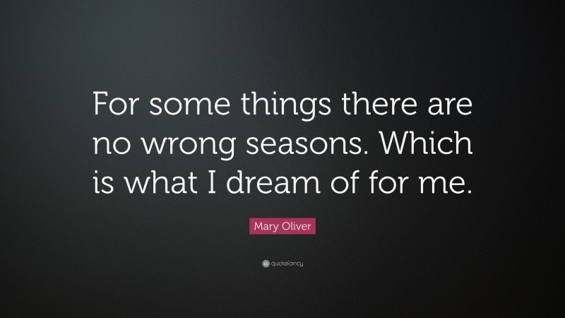 Mary Oliver Quote: “For some things there are no wrong seasons. Which is what I dream of for me.”