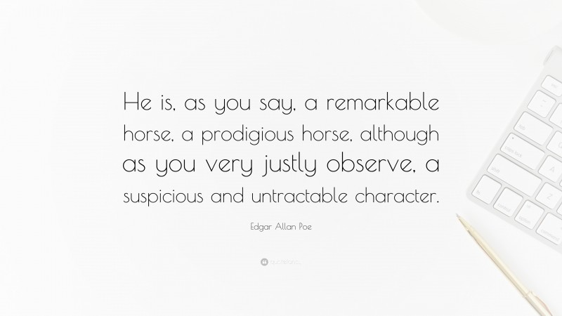Edgar Allan Poe Quote: “He is, as you say, a remarkable horse, a prodigious horse, although as you very justly observe, a suspicious and untractable character.”
