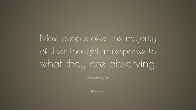 Rhonda Byrne Quote: “Most people offer the majority of their thought in response to what they are observing.”
