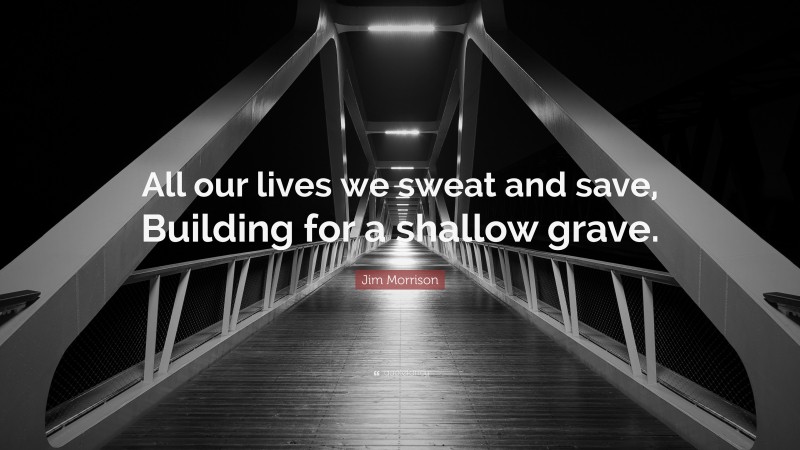 Jim Morrison Quote: “All our lives we sweat and save, Building for a shallow grave.”