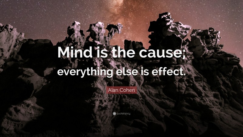 Alan Cohen Quote: “Mind is the cause; everything else is effect.”