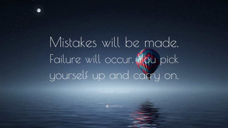 Elizabeth Gilbert Quote: “Mistakes will be made. Failure will occur. You pick yourself up and carry on.”