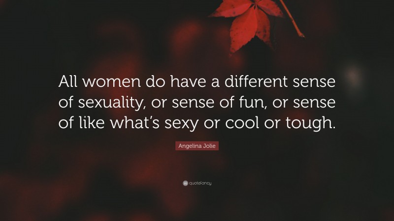 Angelina Jolie Quote: “All women do have a different sense of sexuality, or sense of fun, or sense of like what’s sexy or cool or tough.”