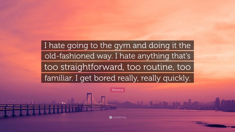 Rihanna Quote: “I hate going to the gym and doing it the old-fashioned way. I hate anything that’s too straightforward, too routine, too familiar. I get bored really, really quickly.”