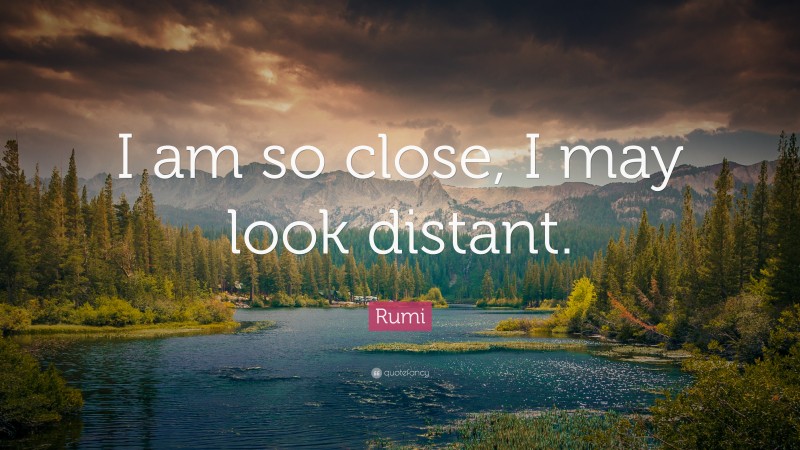 Rumi Quote: “I am so close, I may look distant.”