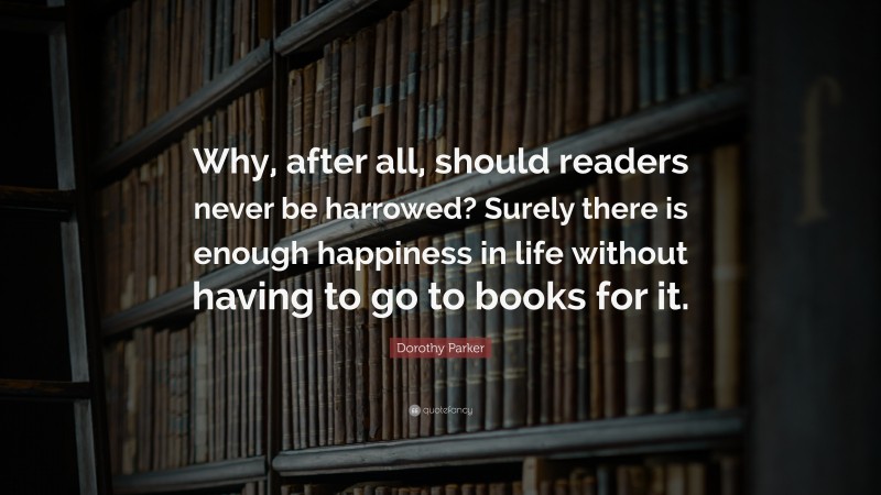Dorothy Parker Quote: “Why, after all, should readers never be harrowed? Surely there is enough happiness in life without having to go to books for it.”