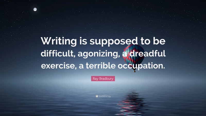Ray Bradbury Quote: “Writing is supposed to be difficult, agonizing, a dreadful exercise, a terrible occupation.”