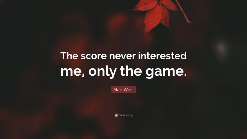 Mae West Quote: “The score never interested me, only the game.”