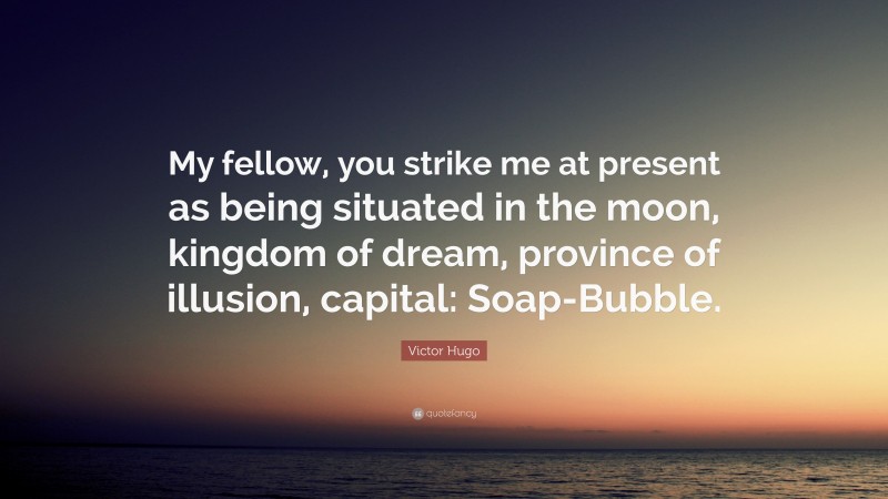 Victor Hugo Quote: “My fellow, you strike me at present as being situated in the moon, kingdom of dream, province of illusion, capital: Soap-Bubble.”
