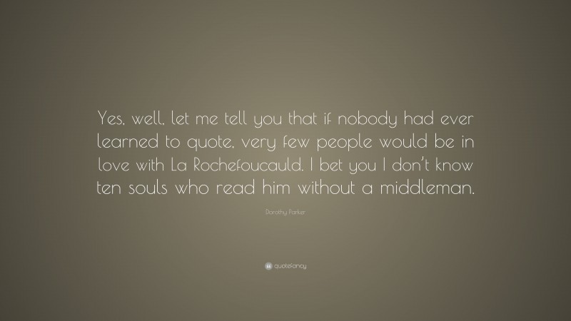 Dorothy Parker Quote: “Yes, well, let me tell you that if nobody had ever learned to quote, very few people would be in love with La Rochefoucauld. I bet you I don’t know ten souls who read him without a middleman.”