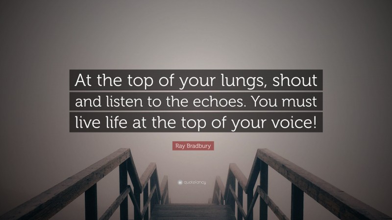 Ray Bradbury Quote: “At the top of your lungs, shout and listen to the echoes. You must live life at the top of your voice!”