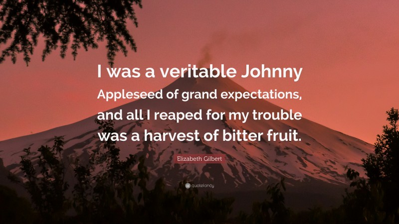 Elizabeth Gilbert Quote: “I was a veritable Johnny Appleseed of grand expectations, and all I reaped for my trouble was a harvest of bitter fruit.”