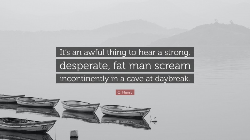 O. Henry Quote: “It’s an awful thing to hear a strong, desperate, fat man scream incontinently in a cave at daybreak.”