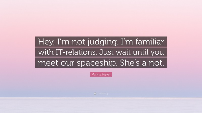Marissa Meyer Quote: “Hey, I’m not judging. I’m familiar with IT-relations. Just wait until you meet our spaceship. She’s a riot.”