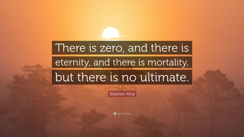 Stephen King Quote: “There is zero, and there is eternity, and there is mortality, but there is no ultimate.”