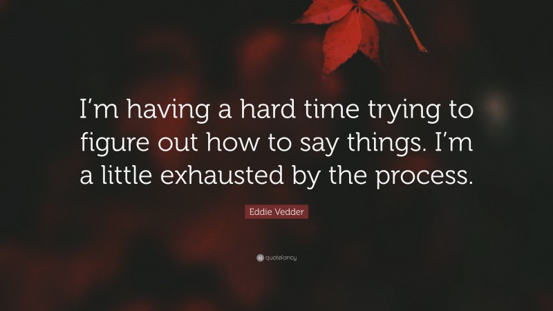 Eddie Vedder Quote: “I’m having a hard time trying to figure out how to say things. I’m a little exhausted by the process.”