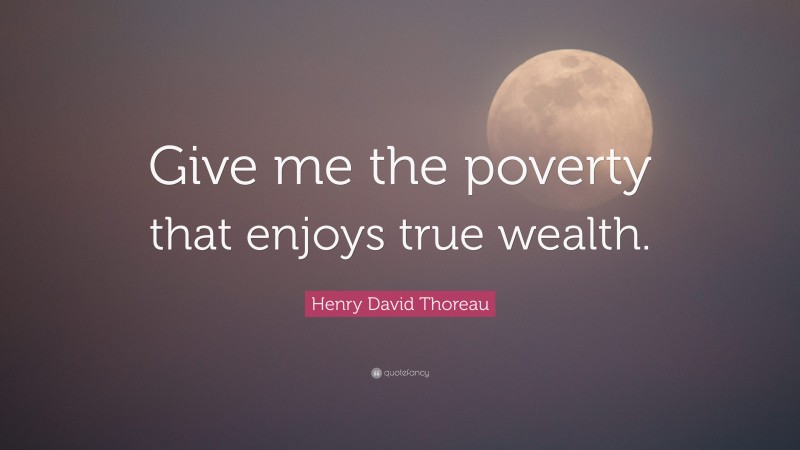 Henry David Thoreau Quote: “Give me the poverty that enjoys true wealth.”