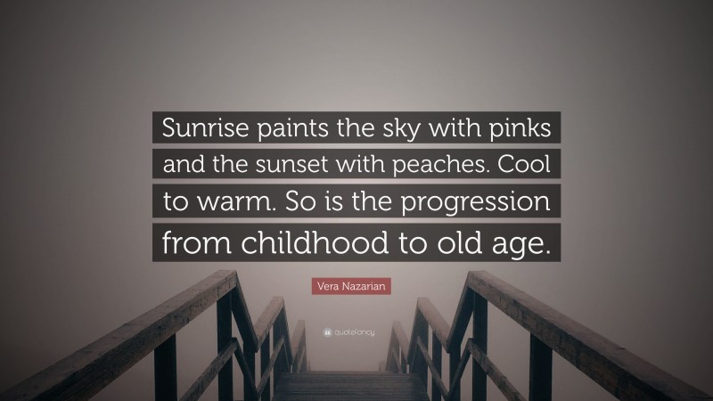 Vera Nazarian Quote: “Sunrise paints the sky with pinks and the sunset with peaches. Cool to warm. So is the progression from childhood to old age.”