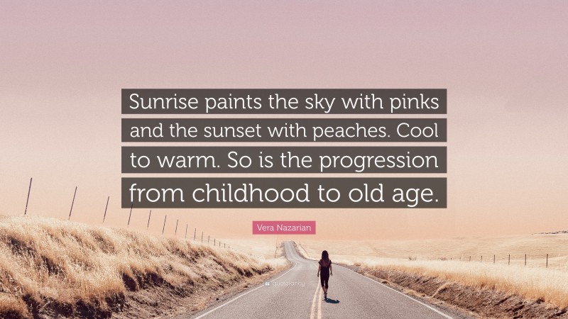 Vera Nazarian Quote: “Sunrise paints the sky with pinks and the sunset with peaches. Cool to warm. So is the progression from childhood to old age.”