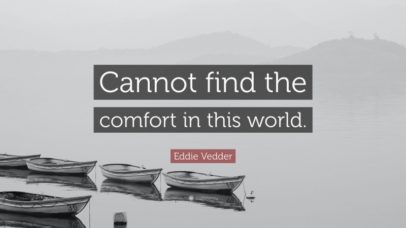 Eddie Vedder Quote: “Cannot find the comfort in this world.”