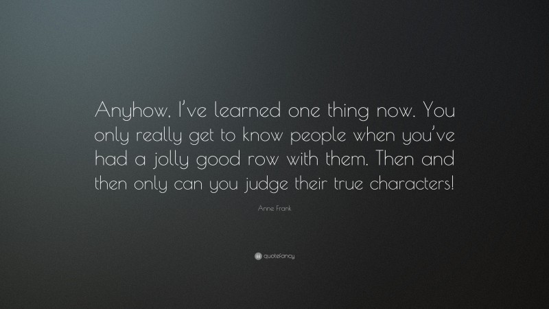 Anne Frank Quote: “Anyhow, I’ve learned one thing now. You only really get to know people when you’ve had a jolly good row with them. Then and then only can you judge their true characters!”