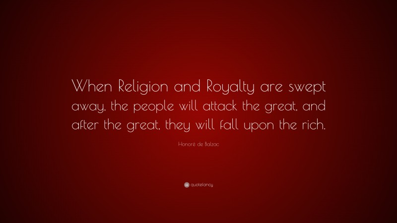 Honoré de Balzac Quote: “When Religion and Royalty are swept away, the people will attack the great, and after the great, they will fall upon the rich.”