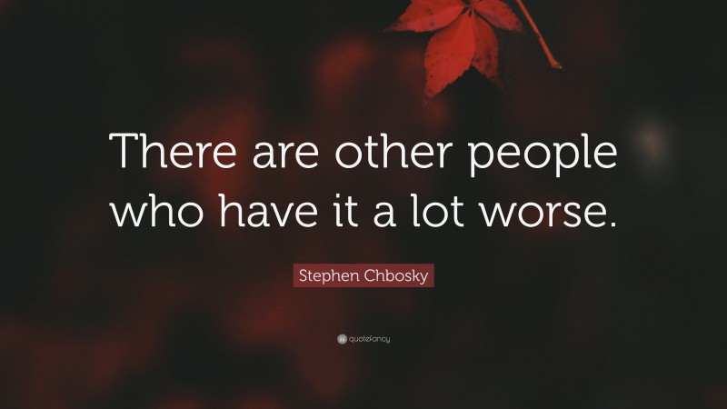 Stephen Chbosky Quote: “There are other people who have it a lot worse.”