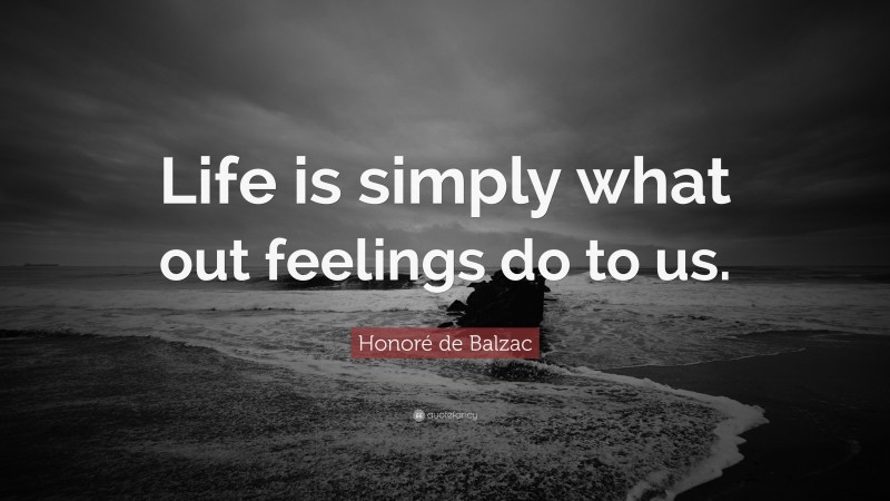 Honoré de Balzac Quote: “Life is simply what out feelings do to us.”
