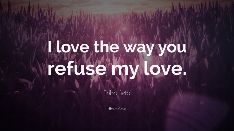 Toba Beta Quote: “I love the way you refuse my love.”