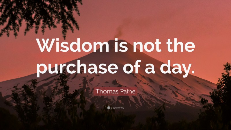 Thomas Paine Quote: “Wisdom is not the purchase of a day.”