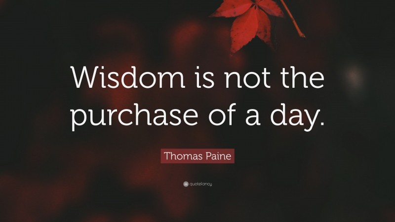 Thomas Paine Quote: “Wisdom is not the purchase of a day.”